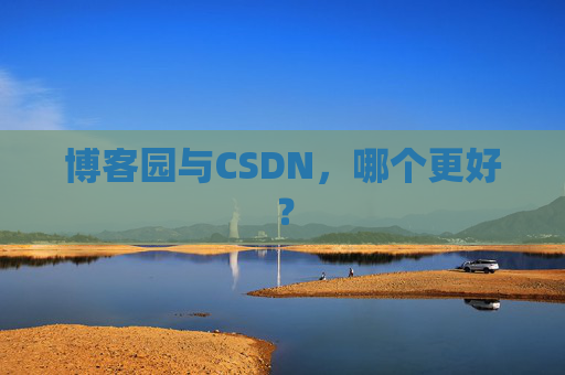 博客园与CSDN,哪个更好? 博客园与CSDN,哪个更好?
